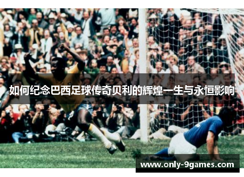 如何纪念巴西足球传奇贝利的辉煌一生与永恒影响 如何纪念巴西足球传奇贝利的辉煌一生与永恒影响