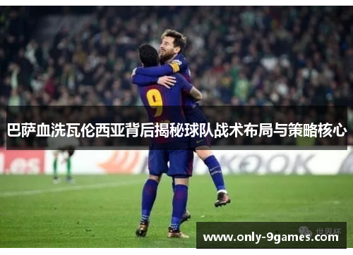 巴萨血洗瓦伦西亚背后揭秘球队战术布局与策略核心 巴萨血洗瓦伦西亚背后揭秘球队战术布局与策略核心
