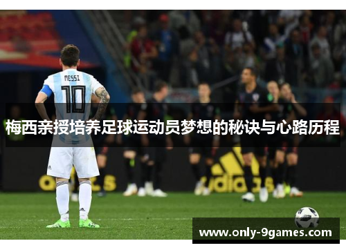 梅西亲授培养足球运动员梦想的秘诀与心路历程 梅西亲授培养足球运动员梦想的秘诀与心路历程