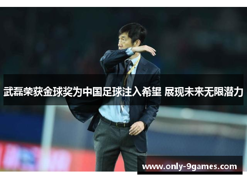 武磊荣获金球奖为中国足球注入希望 展现未来无限潜力
