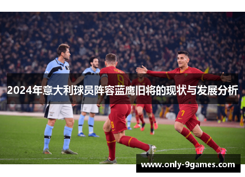 2024年意大利球员阵容蓝鹰旧将的现状与发展分析 2024年意大利球员阵容蓝鹰旧将的现状与发展分析