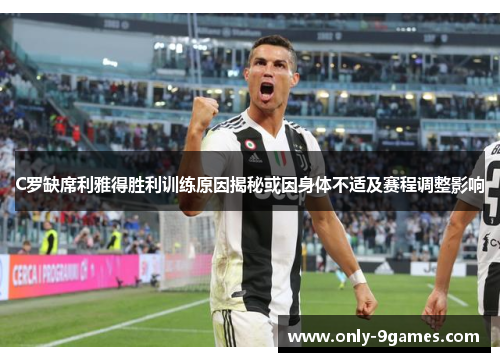 C罗缺席利雅得胜利训练原因揭秘或因身体不适及赛程调整影响