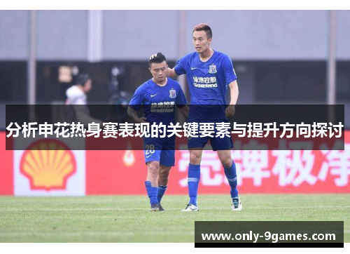 分析申花热身赛表现的关键要素与提升方向探讨