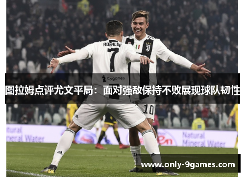 图拉姆点评尤文平局:面对强敌保持不败展现球队韧性 图拉姆点评尤文平局:面对强敌保持不败展现球队韧性