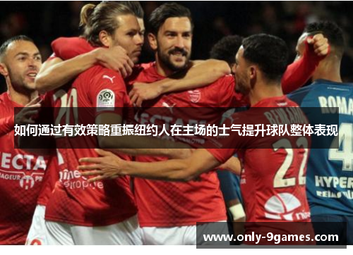 如何通过有效策略重振纽约人在主场的士气提升球队整体表现 如何通过有效策略重振纽约人在主场的士气提升球队整体表现