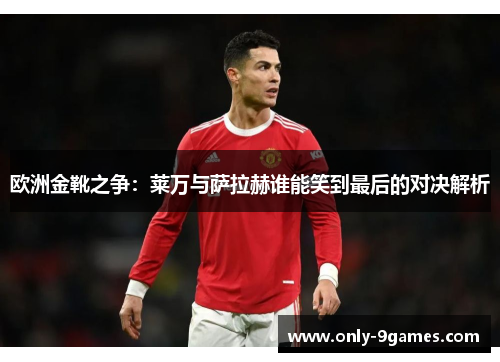 欧洲金靴之争：莱万与萨拉赫谁能笑到最后的对决解析