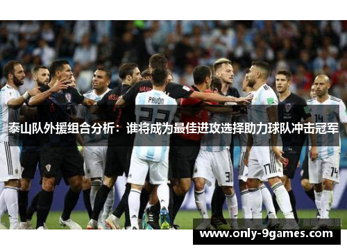 泰山队外援组合分析：谁将成为最佳进攻选择助力球队冲击冠军