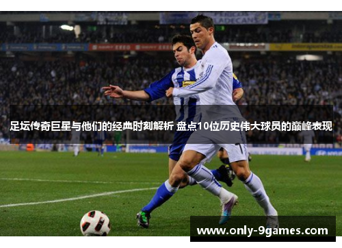 足坛传奇巨星与他们的经典时刻解析 盘点10位历史伟大球员的巅峰表现 足坛传奇巨星与他们的经典时刻解析 盘点10位历史伟大球员的巅峰表现