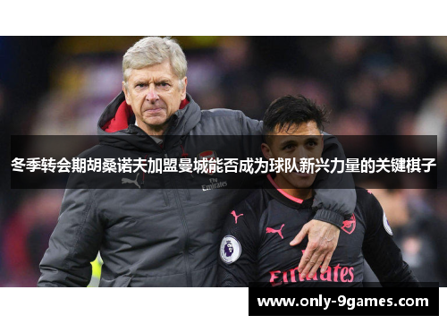 冬季转会期胡桑诺夫加盟曼城能否成为球队新兴力量的关键棋子 冬季转会期胡桑诺夫加盟曼城能否成为球队新兴力量的关键棋子