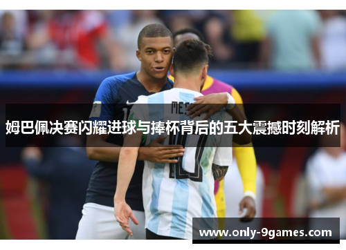 姆巴佩决赛闪耀进球与捧杯背后的五大震撼时刻解析 姆巴佩决赛闪耀进球与捧杯背后的五大震撼时刻解析
