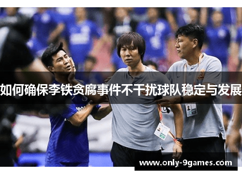 如何确保李铁贪腐事件不干扰球队稳定与发展 如何确保李铁贪腐事件不干扰球队稳定与发展