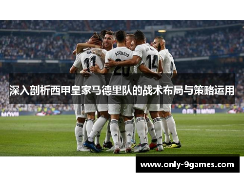 深入剖析西甲皇家马德里队的战术布局与策略运用 深入剖析西甲皇家马德里队的战术布局与策略运用