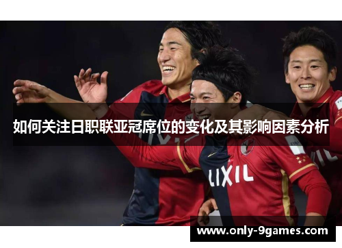 如何关注日职联亚冠席位的变化及其影响因素分析 如何关注日职联亚冠席位的变化及其影响因素分析