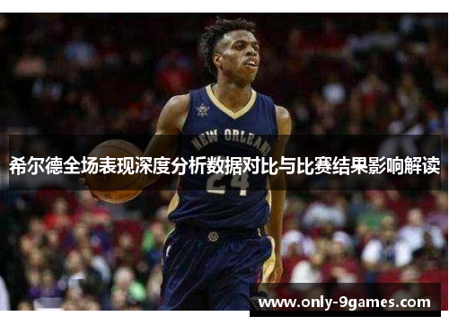 希尔德全场表现深度分析数据对比与比赛结果影响解读