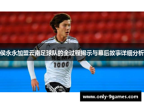 侯永永加盟云南足球队的全过程揭示与幕后故事详细分析