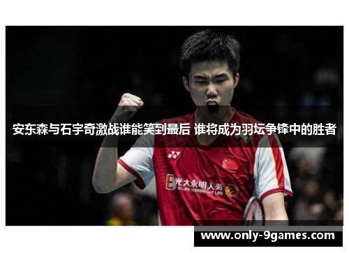 安东森与石宇奇激战谁能笑到最后 谁将成为羽坛争锋中的胜者