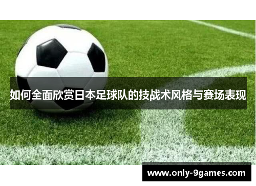 如何全面欣赏日本足球队的技战术风格与赛场表现 如何全面欣赏日本足球队的技战术风格与赛场表现