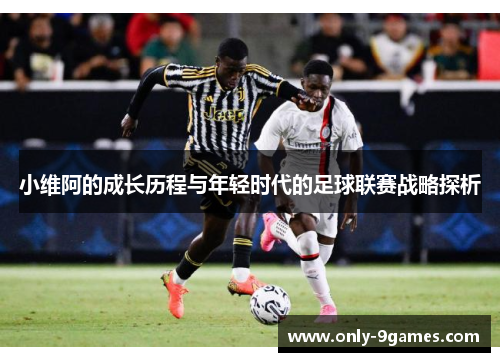 小维阿的成长历程与年轻时代的足球联赛战略探析