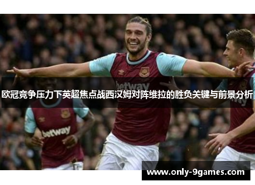 欧冠竞争压力下英超焦点战西汉姆对阵维拉的胜负关键与前景分析 欧冠竞争压力下英超焦点战西汉姆对阵维拉的胜负关键与前景分析