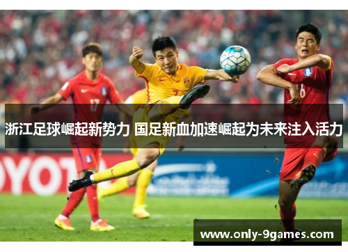 浙江足球崛起新势力 国足新血加速崛起为未来注入活力 浙江足球崛起新势力 国足新血加速崛起为未来注入活力