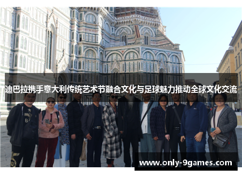 迪巴拉携手意大利传统艺术节融合文化与足球魅力推动全球文化交流 迪巴拉携手意大利传统艺术节融合文化与足球魅力推动全球文化交流