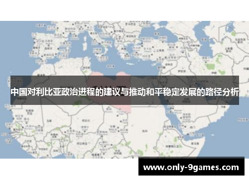 中国对利比亚政治进程的建议与推动和平稳定发展的路径分析 中国对利比亚政治进程的建议与推动和平稳定发展的路径分析