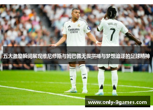 五大激励瞬间展现维尼修斯与姆巴佩无畏拼搏与梦想追逐的足球精神