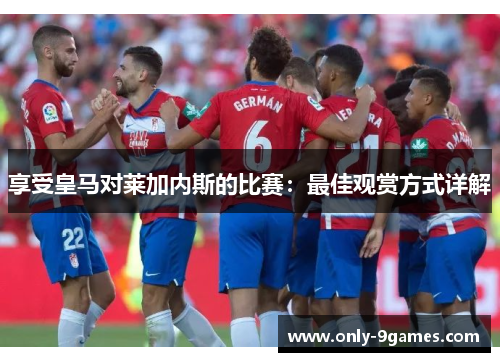 享受皇马对莱加内斯的比赛：最佳观赏方式详解