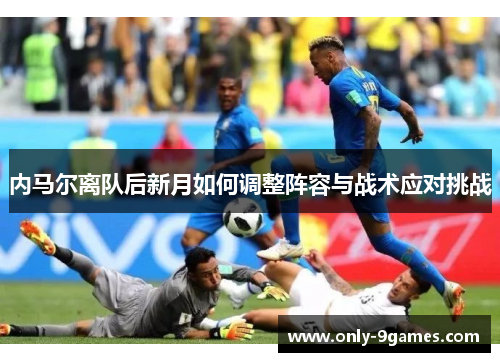 内马尔离队后新月如何调整阵容与战术应对挑战 内马尔离队后新月如何调整阵容与战术应对挑战