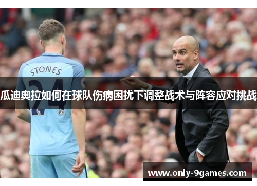 瓜迪奥拉如何在球队伤病困扰下调整战术与阵容应对挑战 瓜迪奥拉如何在球队伤病困扰下调整战术与阵容应对挑战