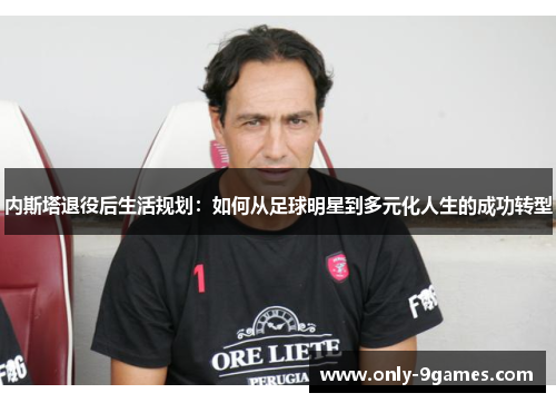 内斯塔退役后生活规划:如何从足球明星到多元化人生的成功转型 内斯塔退役后生活规划:如何从足球明星到多元化人生的成功转型