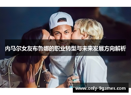 内马尔女友布鲁娜的职业转型与未来发展方向解析