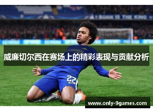威廉切尔西在赛场上的精彩表现与贡献分析