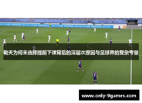 勒夫为何未选择提前下课背后的深层次原因与足球界的复杂考量