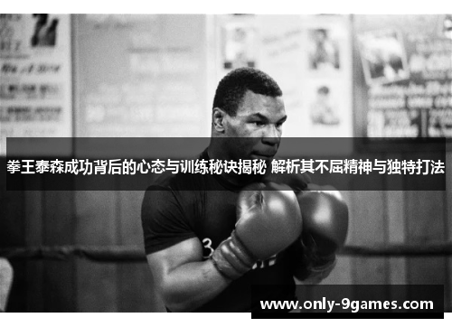 拳王泰森成功背后的心态与训练秘诀揭秘 解析其不屈精神与独特打法