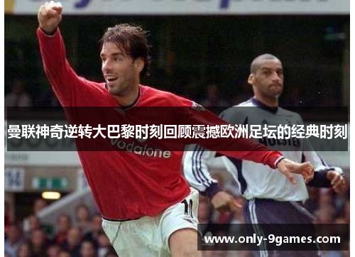 曼联神奇逆转大巴黎时刻回顾震撼欧洲足坛的经典时刻 曼联神奇逆转大巴黎时刻回顾震撼欧洲足坛的经典时刻