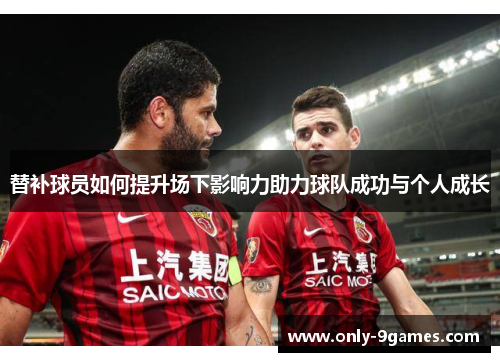 替补球员如何提升场下影响力助力球队成功与个人成长