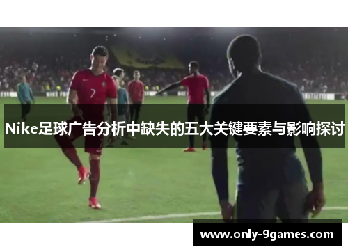 Nike足球广告分析中缺失的五大关键要素与影响探讨 Nike足球广告分析中缺失的五大关键要素与影响探讨