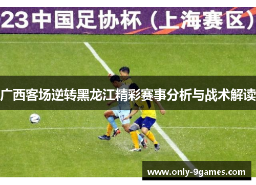 广西客场逆转黑龙江精彩赛事分析与战术解读 广西客场逆转黑龙江精彩赛事分析与战术解读