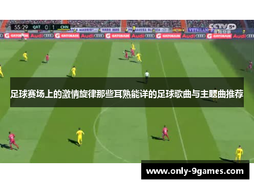 足球赛场上的激情旋律那些耳熟能详的足球歌曲与主题曲推荐 足球赛场上的激情旋律那些耳熟能详的足球歌曲与主题曲推荐