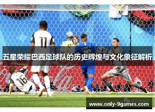 五星荣耀巴西足球队的历史辉煌与文化象征解析 五星荣耀巴西足球队的历史辉煌与文化象征解析