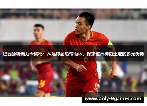 巴西独特魅力大揭秘：从足球到热带雨林，探索这片神奇土地的多元优势