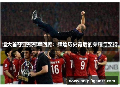 恒大首夺亚冠冠军回顾：辉煌历史背后的荣耀与坚持