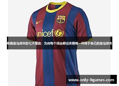 收藏皇马球衣的七大理由:为何每个球迷都应该拥有一件属于自己的皇马球衣 收藏皇马球衣的七大理由:为何每个球迷都应该拥有一件属于自己的皇马球衣