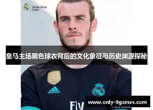 皇马主场黑色球衣背后的文化象征与历史渊源探秘 皇马主场黑色球衣背后的文化象征与历史渊源探秘