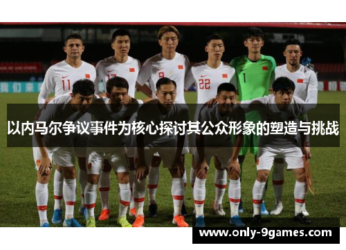 以内马尔争议事件为核心探讨其公众形象的塑造与挑战