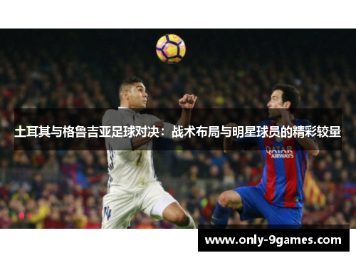土耳其与格鲁吉亚足球对决:战术布局与明星球员的精彩较量 土耳其与格鲁吉亚足球对决:战术布局与明星球员的精彩较量