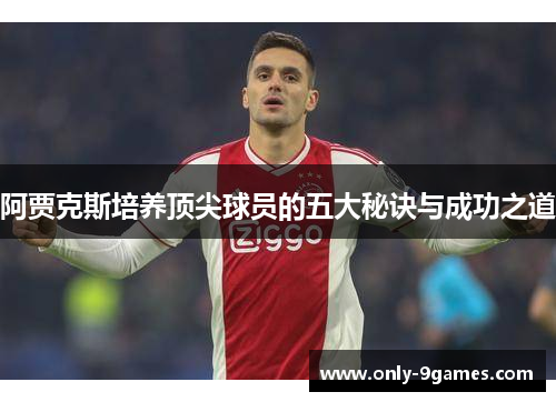 阿贾克斯培养顶尖球员的五大秘诀与成功之道
