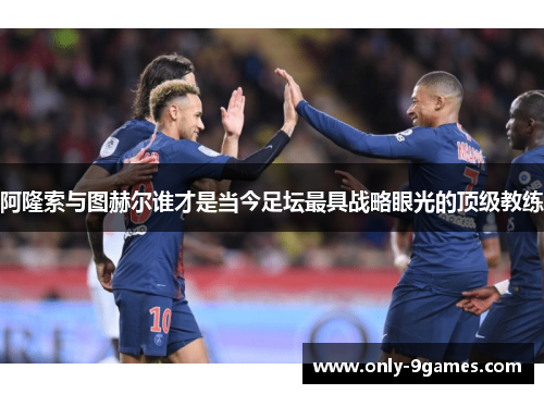 阿隆索与图赫尔谁才是当今足坛最具战略眼光的顶级教练