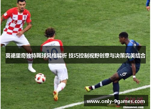 莫德里奇独特踢球风格解析 技巧控制视野创意与决策完美结合 莫德里奇独特踢球风格解析 技巧控制视野创意与决策完美结合